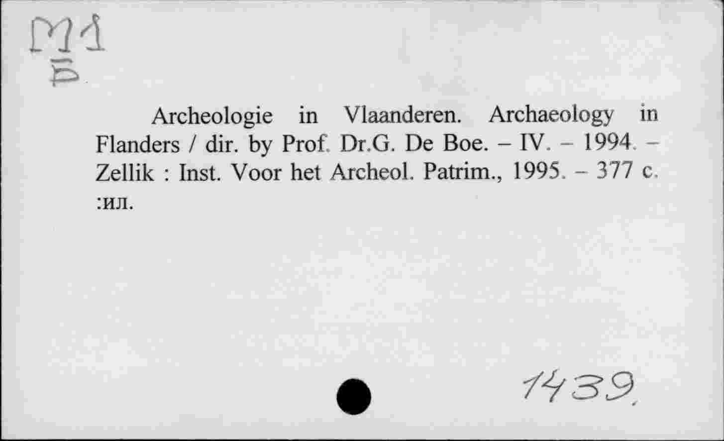 ﻿Archéologie in Vlaanderen. Archaeology in Flanders / dir. by Prof Dr.G. De Boe. - IV. - 1994 -Zellik : Inst. Voor het Archeol. Patrim., 1995. - 377 c. :ил.